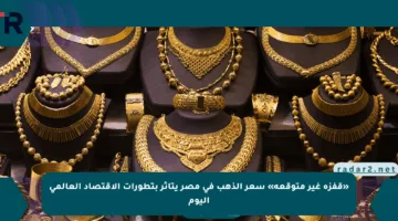 «قفزة غير متوقعة» سعر الذهب في مصر يتأثر بتطورات الاقتصاد العالمي اليوم